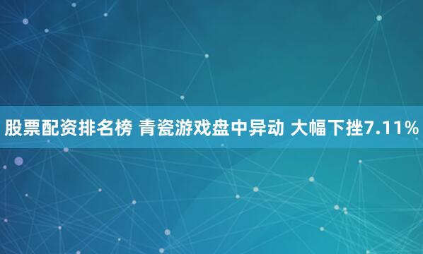 股票配资排名榜 青瓷游戏盘中异动 大幅下挫7.11%