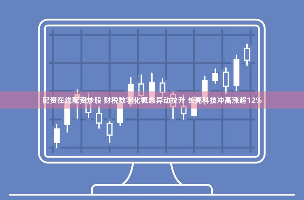 配资在线配资炒股 财税数字化概念异动拉升 长亮科技冲高涨超12%
