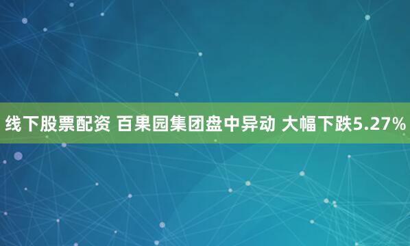 线下股票配资 百果园集团盘中异动 大幅下跌5.27%