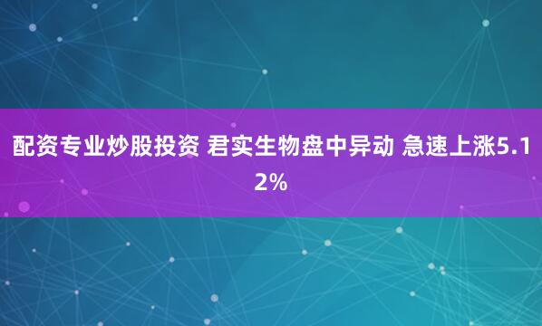 配资专业炒股投资 君实生物盘中异动 急速上涨5.12%