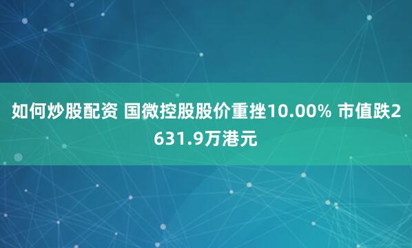 如何炒股配资 国微控股股价重挫10.00% 市值跌2631.9万港元