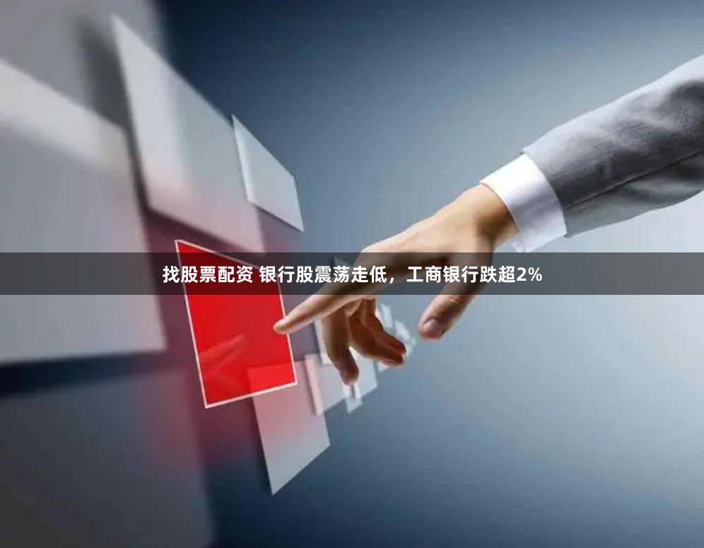 找股票配资 银行股震荡走低，工商银行跌超2%