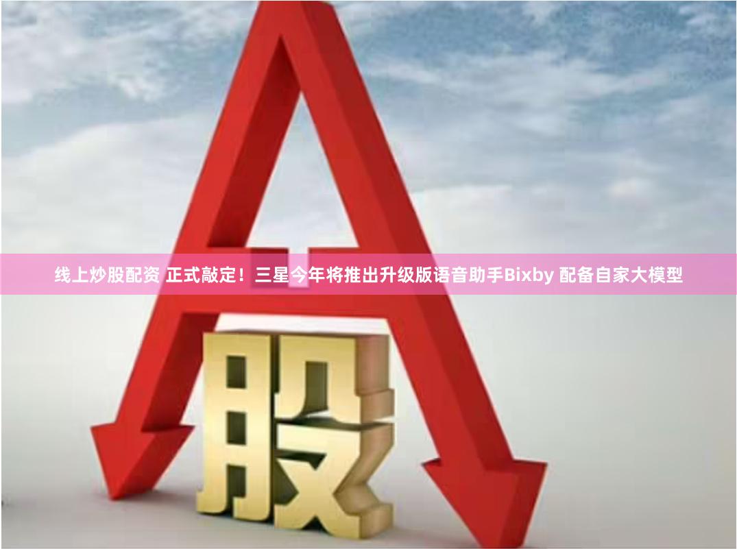线上炒股配资 正式敲定！三星今年将推出升级版语音助手Bixby 配备自家大模型