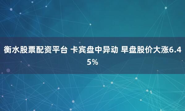 衡水股票配资平台 卡宾盘中异动 早盘股价大涨6.45%