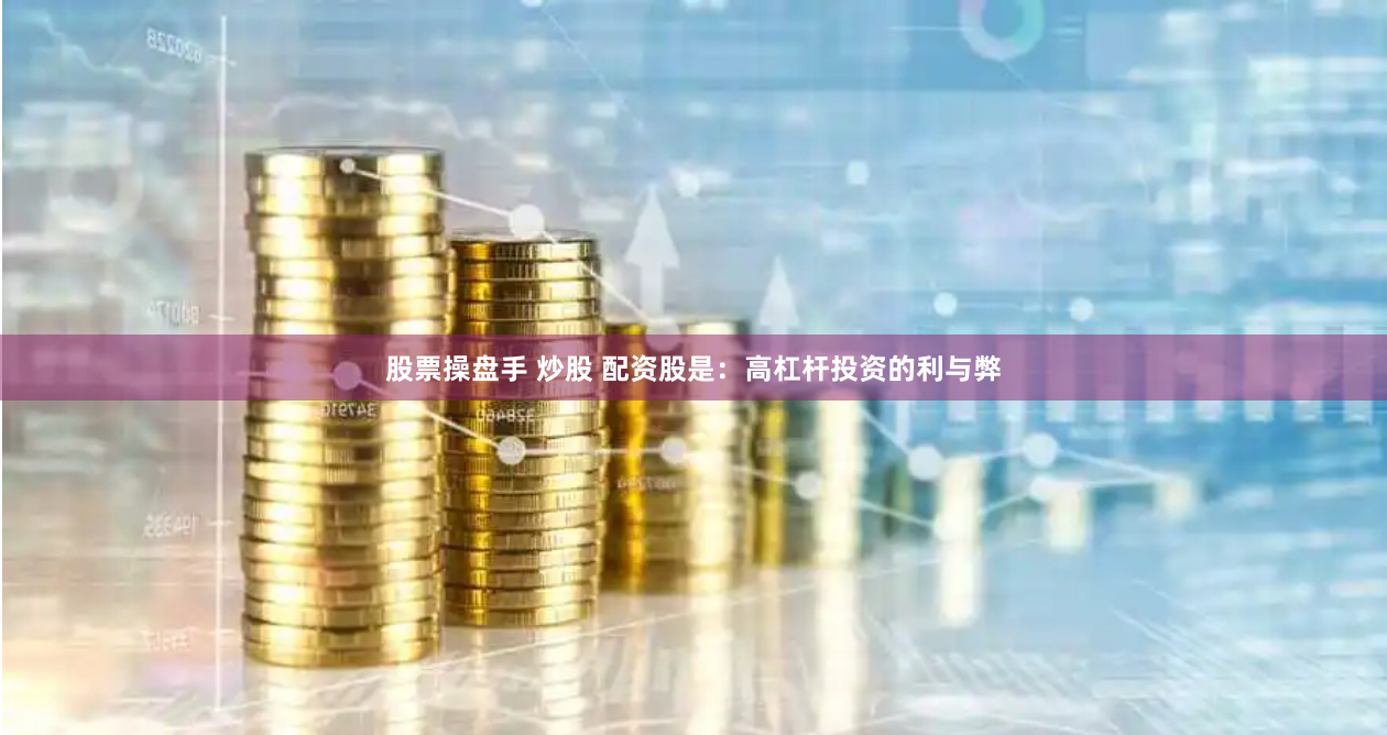股票操盘手 炒股 配资股是：高杠杆投资的利与弊