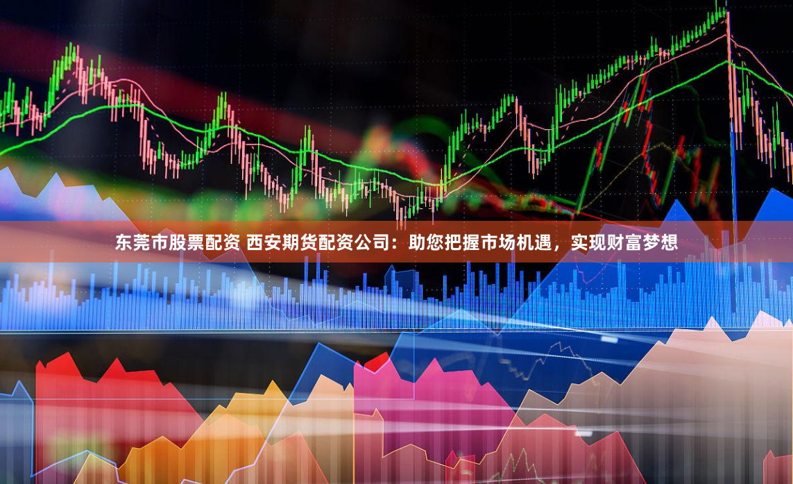 东莞市股票配资 西安期货配资公司：助您把握市场机遇，实现财富梦想