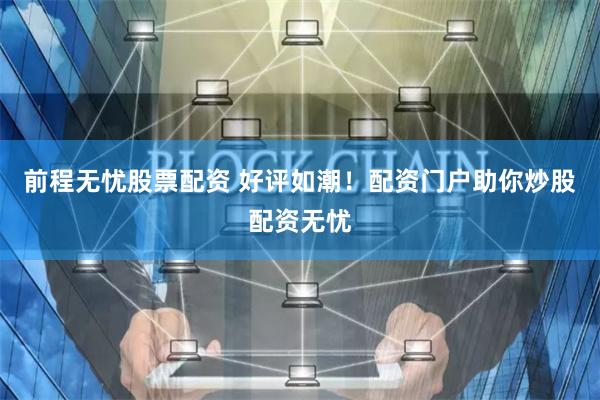 前程无忧股票配资 好评如潮！配资门户助你炒股配资无忧