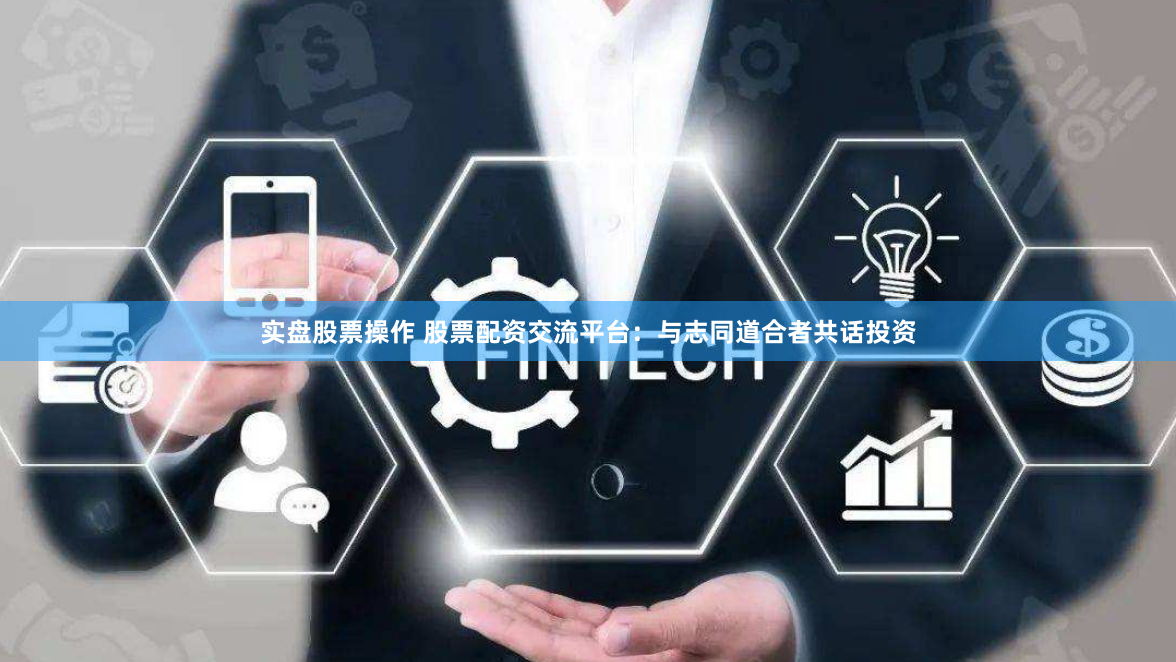 实盘股票操作 股票配资交流平台：与志同道合者共话投资