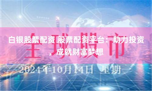 白银股票配资 股票配资平台：助力投资，成就财富梦想