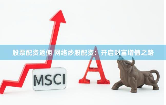 股票配资返佣 网络炒股配资：开启财富增值之路