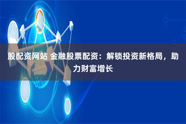 股配资网站 金融股票配资：解锁投资新格局，助力财富增长