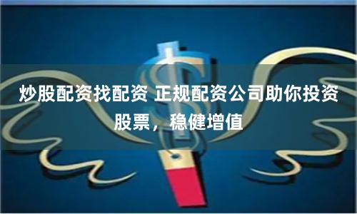 炒股配资找配资 正规配资公司助你投资股票，稳健增值