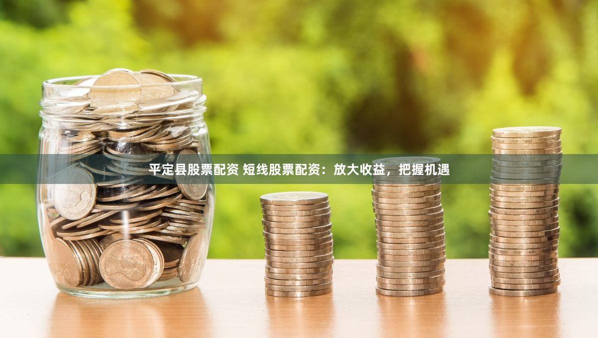 平定县股票配资 短线股票配资：放大收益，把握机遇