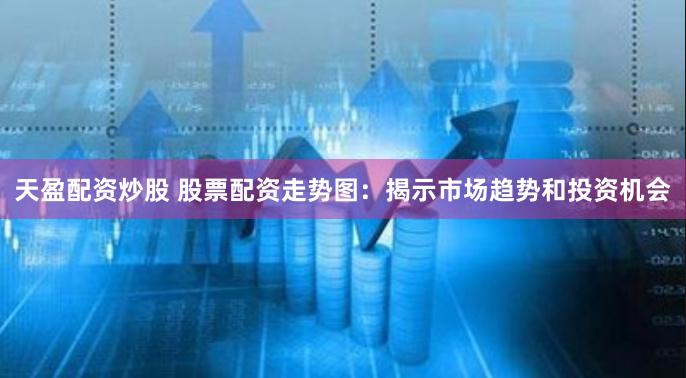天盈配资炒股 股票配资走势图：揭示市场趋势和投资机会