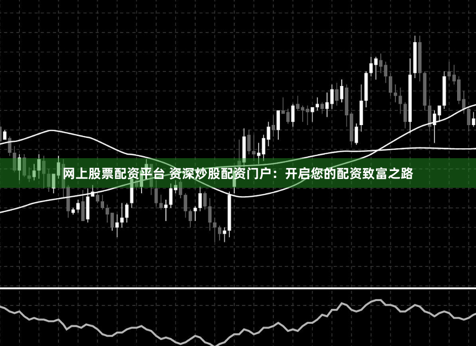 网上股票配资平台 资深炒股配资门户：开启您的配资致富之路