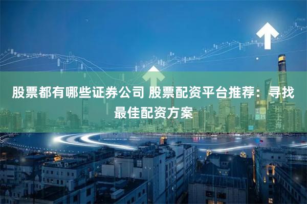 股票都有哪些证券公司 股票配资平台推荐：寻找最佳配资方案