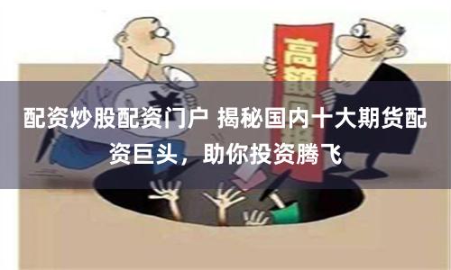配资炒股配资门户 揭秘国内十大期货配资巨头，助你投资腾飞