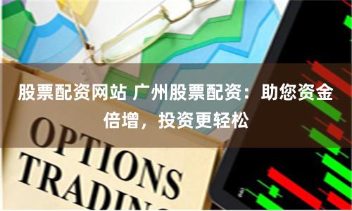 股票配资网站 广州股票配资：助您资金倍增，投资更轻松