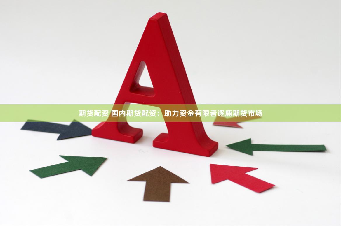 期货配资 国内期货配资：助力资金有限者逐鹿期货市场