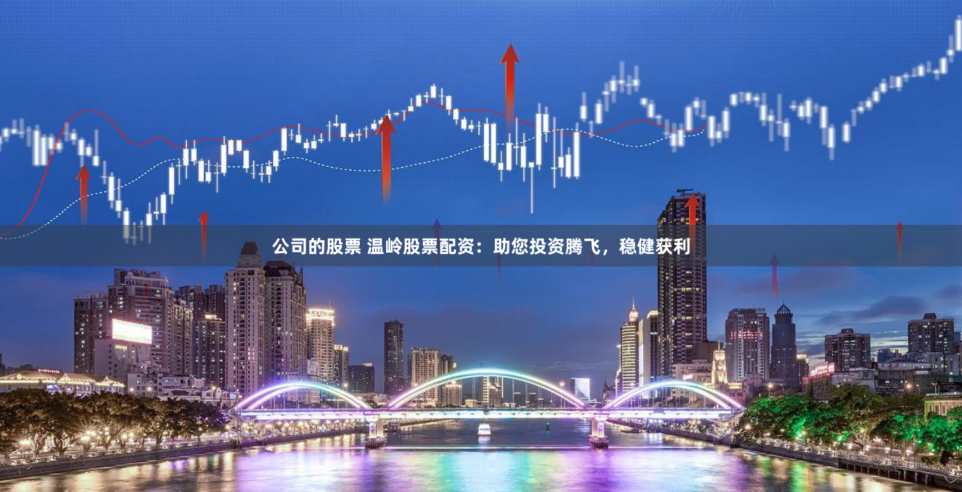 公司的股票 温岭股票配资：助您投资腾飞，稳健获利