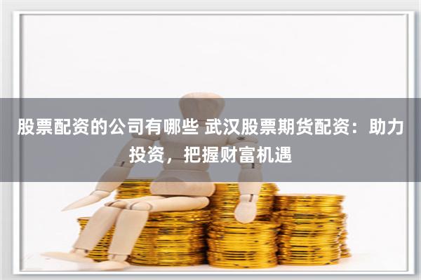 股票配资的公司有哪些 武汉股票期货配资：助力投资，把握财富机遇