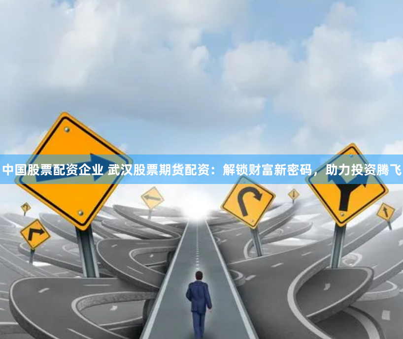 中国股票配资企业 武汉股票期货配资：解锁财富新密码，助力投资腾飞