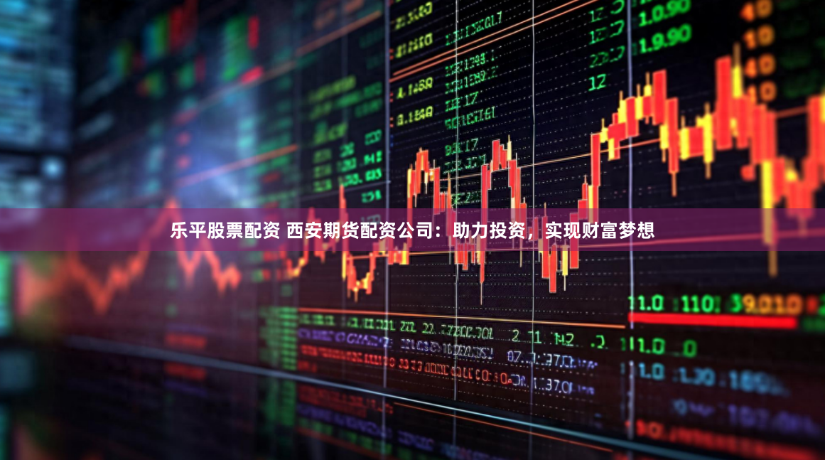 乐平股票配资 西安期货配资公司：助力投资，实现财富梦想
