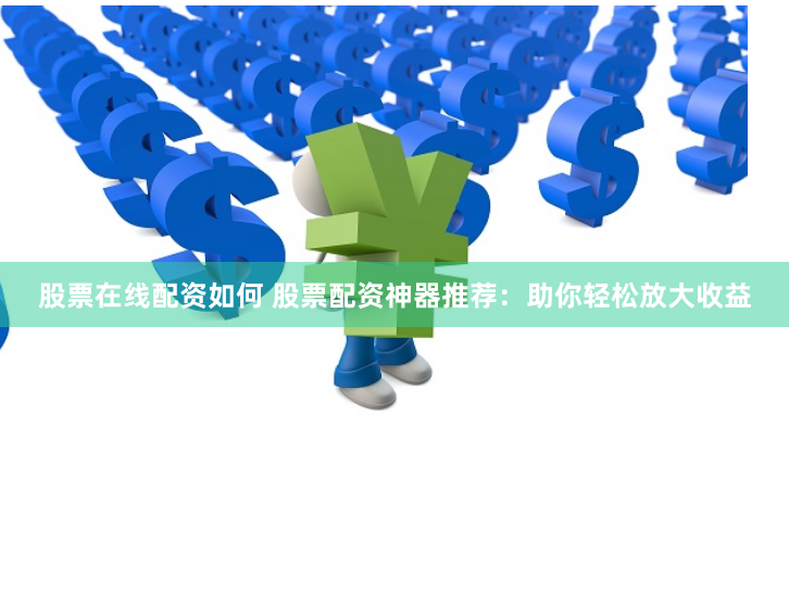 股票在线配资如何 股票配资神器推荐：助你轻松放大收益