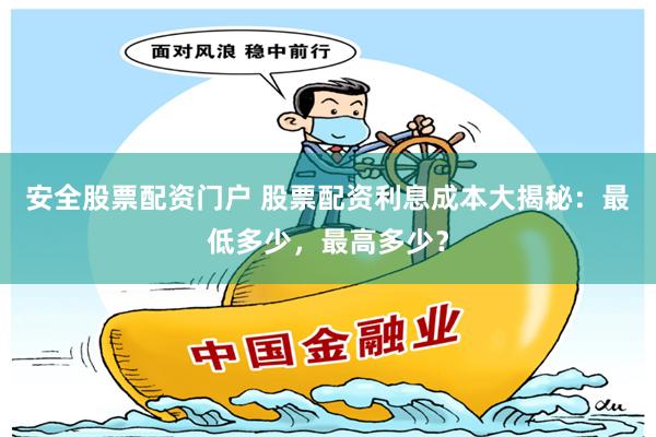 安全股票配资门户 股票配资利息成本大揭秘：最低多少，最高多少？