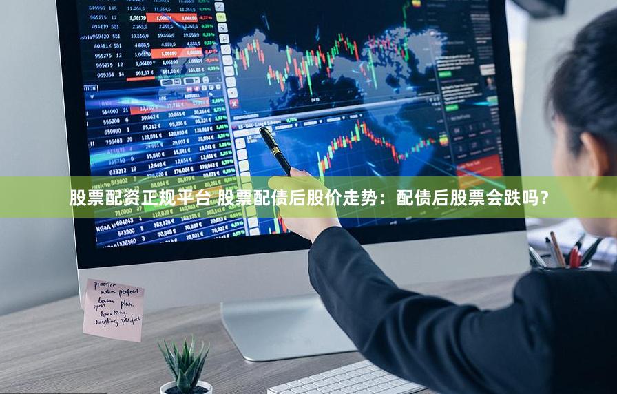 股票配资正规平台 股票配债后股价走势：配债后股票会跌吗？