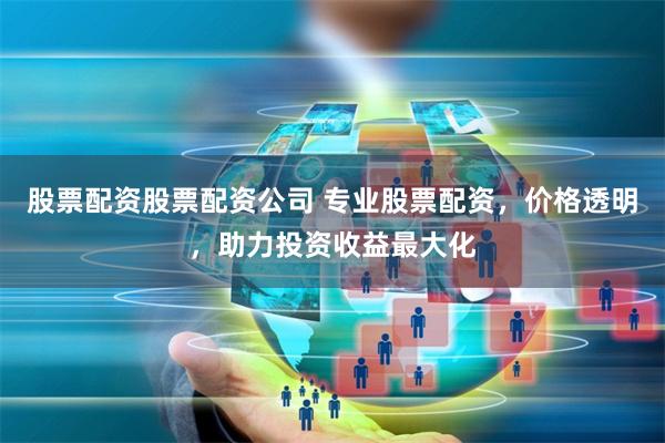股票配资股票配资公司 专业股票配资，价格透明，助力投资收益最大化