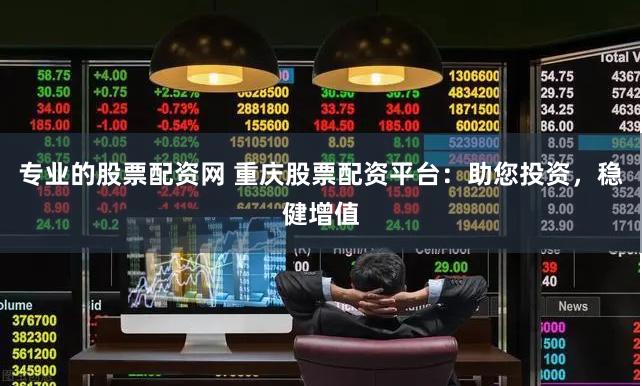 专业的股票配资网 重庆股票配资平台：助您投资，稳健增值