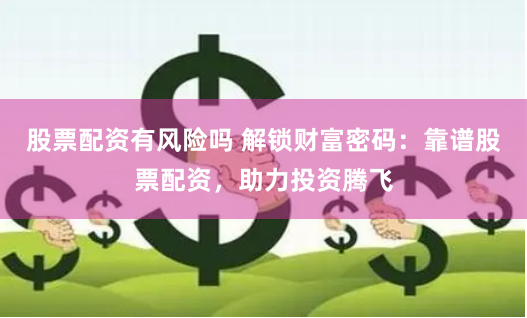 股票配资有风险吗 解锁财富密码：靠谱股票配资，助力投资腾飞