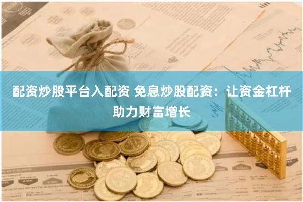 配资炒股平台入配资 免息炒股配资：让资金杠杆助力财富增长