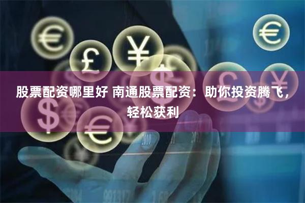 股票配资哪里好 南通股票配资：助你投资腾飞，轻松获利