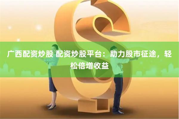 广西配资炒股 配资炒股平台：助力股市征途，轻松倍增收益