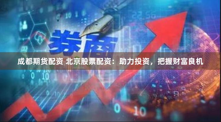 成都期货配资 北京股票配资：助力投资，把握财富良机