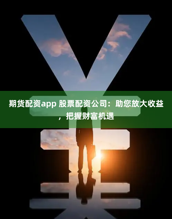 期货配资app 股票配资公司：助您放大收益，把握财富机遇