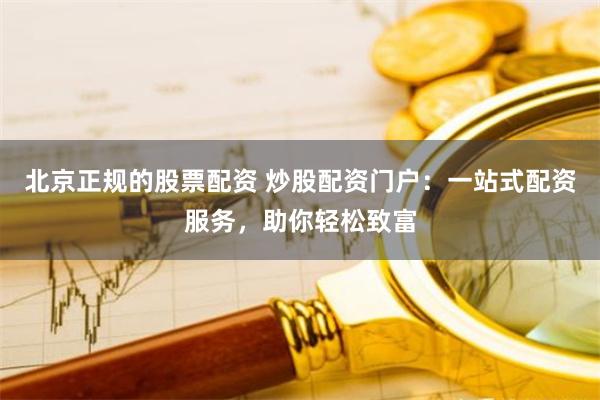 北京正规的股票配资 炒股配资门户：一站式配资服务，助你轻松致富