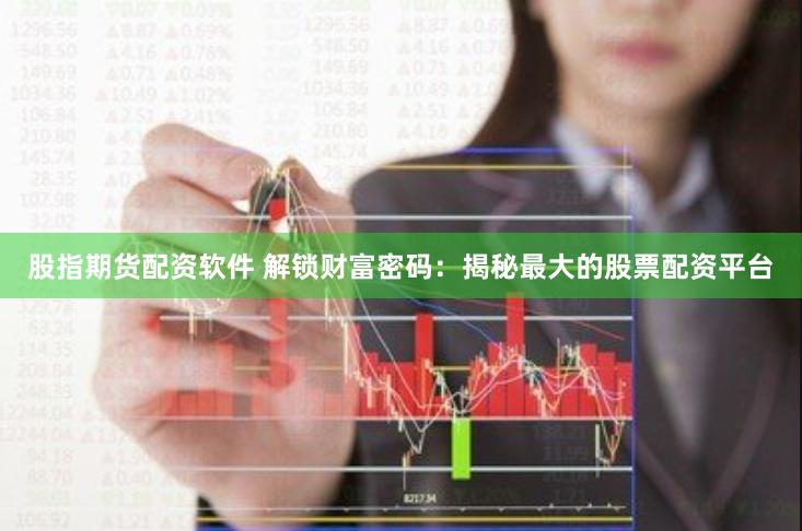 股指期货配资软件 解锁财富密码：揭秘最大的股票配资平台
