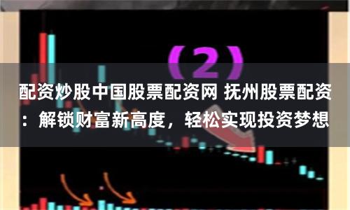配资炒股中国股票配资网 抚州股票配资:解锁财富新高度,轻松实现投资梦想