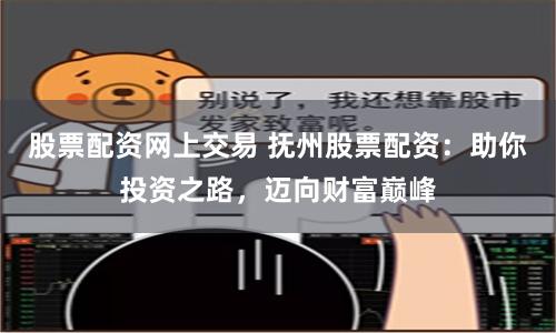 股票配资网上交易 抚州股票配资：助你投资之路，迈向财富巅峰