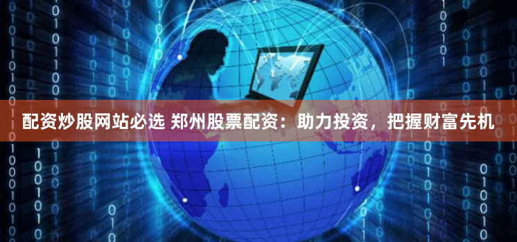 配资炒股网站必选 郑州股票配资：助力投资，把握财富先机
