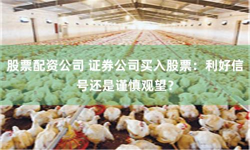 股票配资公司 证券公司买入股票：利好信号还是谨慎观望？