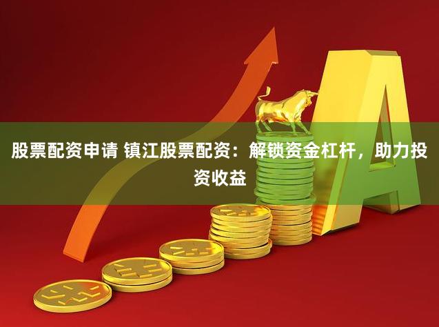 股票配资申请 镇江股票配资：解锁资金杠杆，助力投资收益