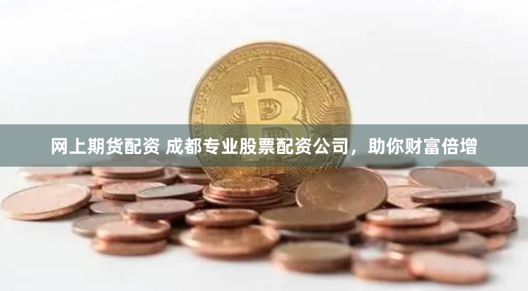 网上期货配资 成都专业股票配资公司，助你财富倍增