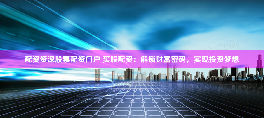 配资资深股票配资门户 买股配资：解锁财富密码，实现投资梦想