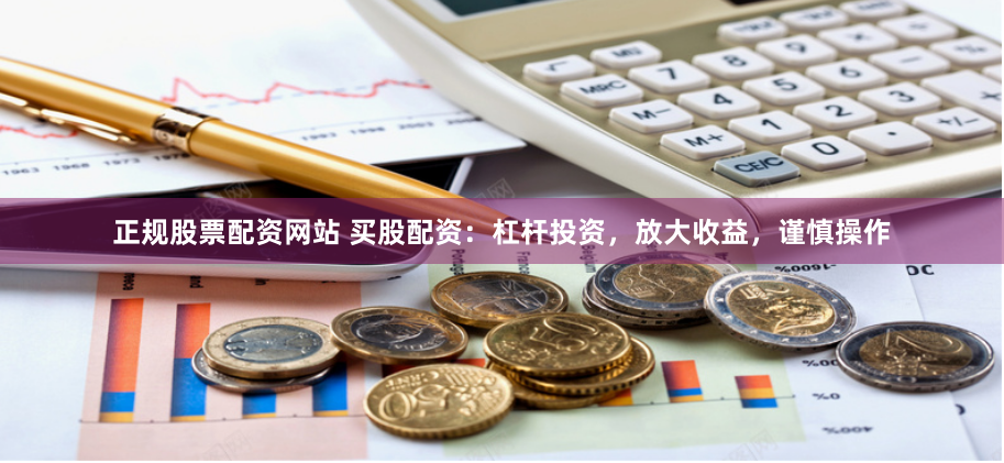 正规股票配资网站 买股配资：杠杆投资，放大收益，谨慎操作