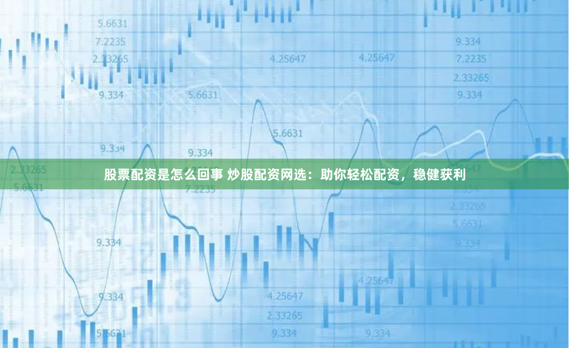 股票配资是怎么回事 炒股配资网选：助你轻松配资，稳健获利
