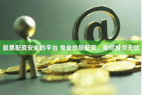 股票配资安全的平台 专业炒股配资，助你投资无忧